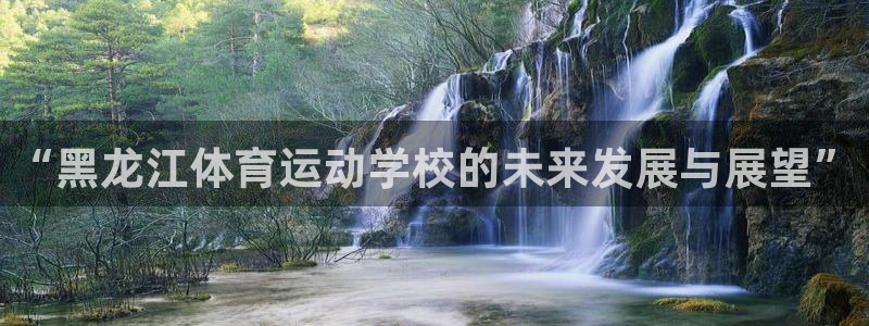 意昂5Kgame体育app下载：“黑龙江体育运动学校的未来发展与展望”