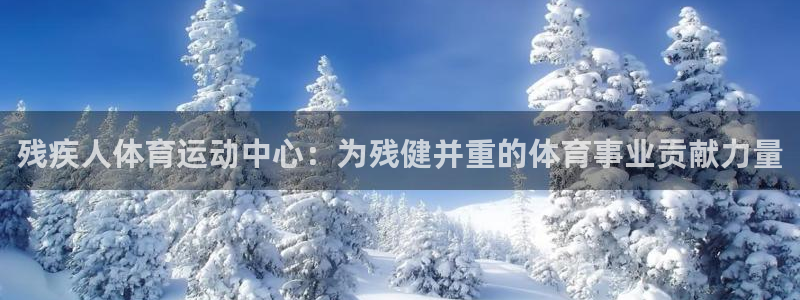 意昂5Kgame体育官网入口登录：残疾人体育运动中心：为残健并重的体育事业贡献力