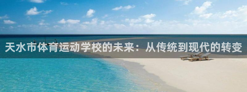 意昂5Kgame官网注册：天水市体育运动学校的未来：从传统到现代的转变