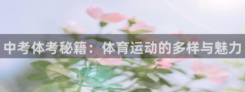 意昂5Kgame体育老板是谁：中考体考秘籍：体育运动的多样与魅力