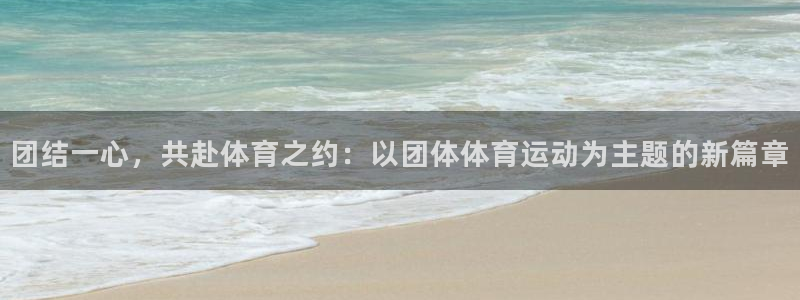 www.意昂5Kgame体育.com：团结一心，共赴体育之约：以团体体育运动为主