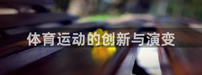 意昂5Kgame代理注册官网入口：体育运动的创新与演变