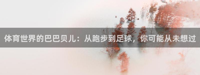 意昂5Kgame体育平台开号链接：体育世界的巴巴贝儿：从跑步到足球，你可能从未想