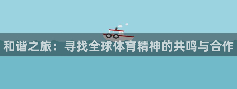 意昂5Kgame能源：和谐之旅：寻找全球体育精神的共鸣与合作