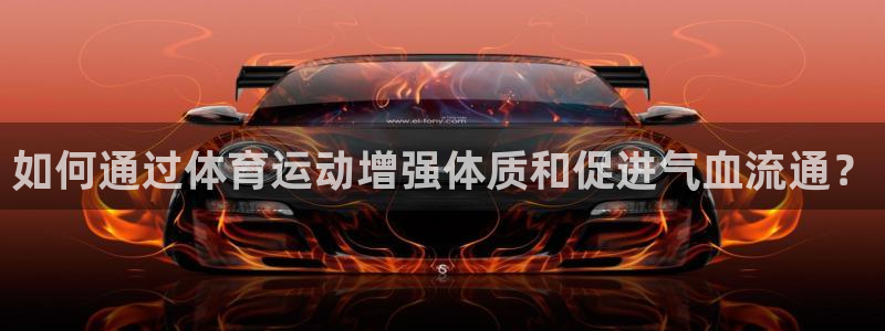 意昂5Kgame集团：如何通过体育运动增强体质和促进气血流通？