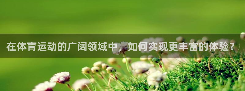 意昂5Kgame平台注册：在体育运动的广阔领域中，如何实现更丰富的体验？