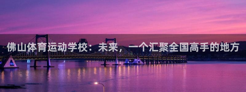 意昂5Kgame体育3在线注册：佛山体育运动学校：未来，一个汇聚全国高手的地方