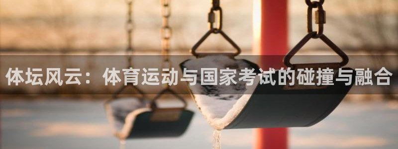 意昂5Kgame体育平台登录入口：体坛风云：体育运动与国家考试的碰撞与融合