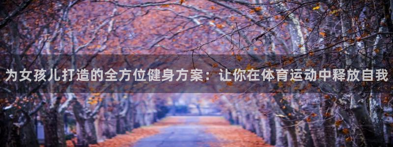 意昂5Kgame2登录：为女孩儿打造的全方位健身方案：让你在体育运动中释放自我