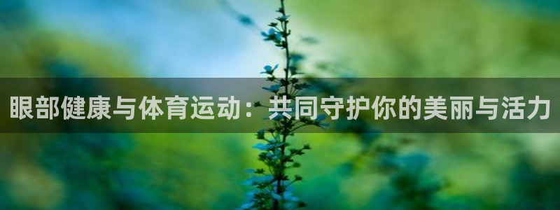 意昂5Kgame4登录：眼部健康与体育运动：共同守护你的美丽与活力