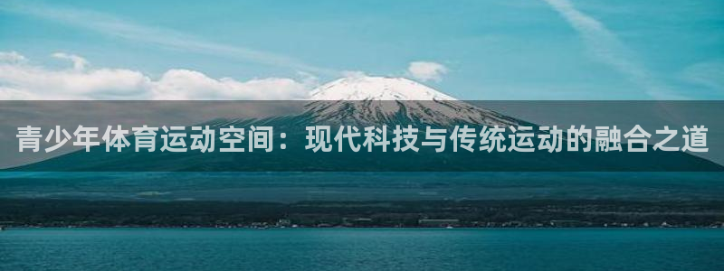 意昂5Kgame体育游戏：青少年体育运动空间：现代科技与传统运动的融合之道