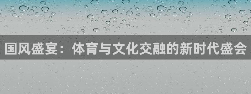 意昂5Kgame能源：国风盛宴：体育与文化交融的新时代盛会